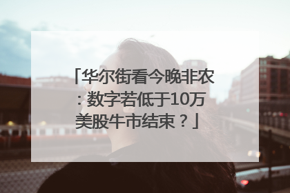 华尔街看今晚非农：数字若低于10万 美股牛市结束？