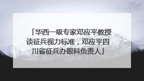 华西一级专家邓应平教授谈征兵视力标准，邓应平四川省征兵办眼科负责人