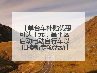 单台车补贴优惠可达千元，昌平区启动电动自行车以旧换新专项活动