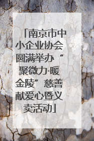 南京市中小企业协会圆满举办“聚微力·暖金陵”慈善献爱心暨义卖活动