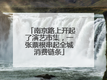 南京路上开起了演艺市集，一张票根串起全城消费链条