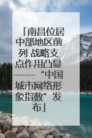 南昌位居中部地区前列 战略支点作用凸显——“中国城市网络形象指数”发布