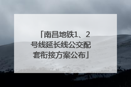 南昌地铁1、2号线延长线公交配套衔接方案公布