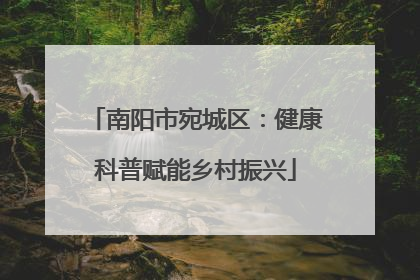 南阳市宛城区：健康科普赋能乡村振兴