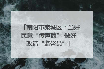 南阳市宛城区：当好民意“传声筒” 做好改造“监督员”