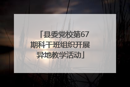 县委党校第67期科干班组织开展异地教学活动