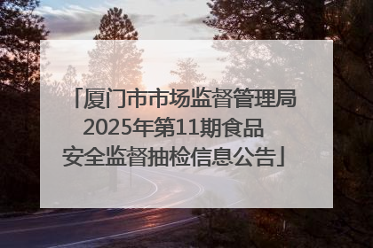 厦门市市场监督管理局2025年第11期食品安全监督抽检信息公告