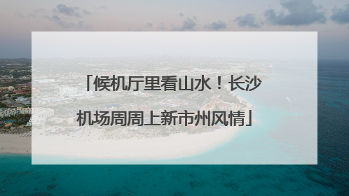 候机厅里看山水！长沙机场周周上新市州风情