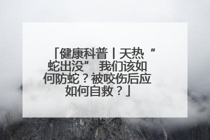 健康科普丨天热“蛇出没” 我们该如何防蛇？被咬伤后应如何自救？
