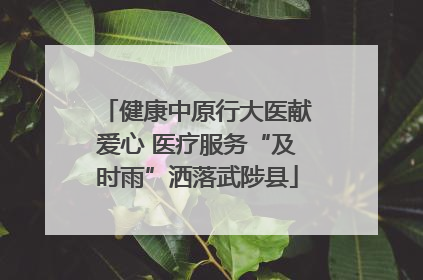 健康中原行大医献爱心 医疗服务“及时雨”洒落武陟县