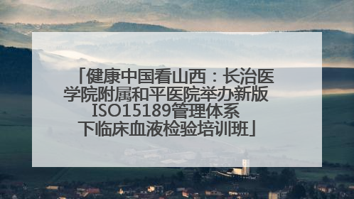 健康中国看山西：长治医学院附属和平医院举办新版ISO15189管理体系下临床血液检验培训班