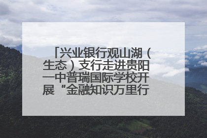 兴业银行观山湖（生态）支行走进贵阳一中普瑞国际学校开展“金融知识万里行”宣传活动