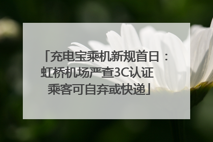 充电宝乘机新规首日：虹桥机场严查3C认证 乘客可自弃或快递