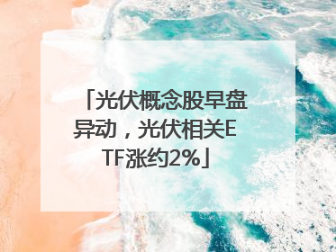 光伏概念股早盘异动，光伏相关ETF涨约2%