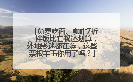 免费吃面、咖啡7折、拌饭比套餐还划算，外地影迷都在薅，这些票根羊毛你用了吗？