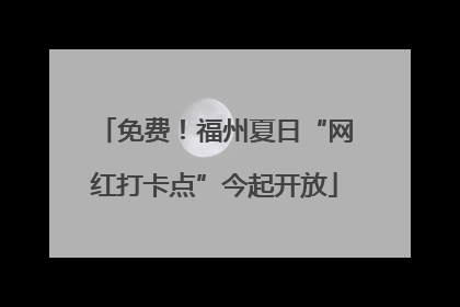 免费！福州夏日“网红打卡点”今起开放