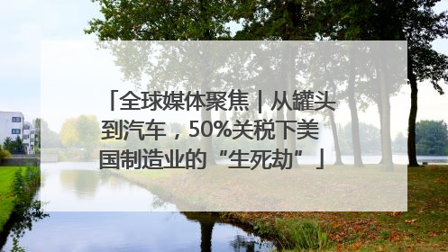 全球媒体聚焦｜从罐头到汽车，50%关税下美国制造业的“生死劫”