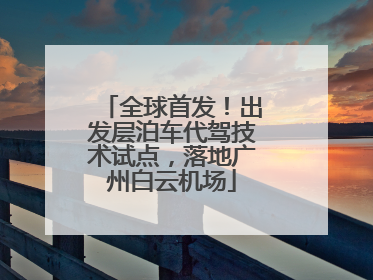 全球首发！出发层泊车代驾技术试点，落地广州白云机场