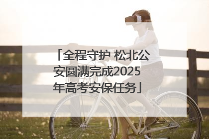 全程守护 松北公安圆满完成2025年高考安保任务