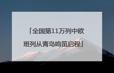全国第11万列中欧班列从青岛鸣笛启程