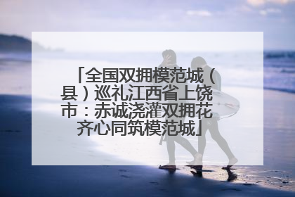 全国双拥模范城（县）巡礼江西省上饶市：赤诚浇灌双拥花 齐心同筑模范城