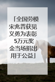 全国劳模宋兆普获见义勇为表彰 5万元奖金当场捐出用于公益