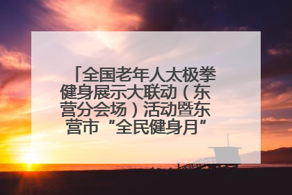 全国老年人太极拳健身展示大联动（东营分会场）活动暨东营市“全民健身月”启动仪式成功举行