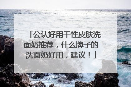 公认好用干性皮肤洗面奶推荐，什么牌子的洗面奶好用，建议！
