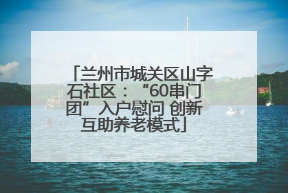 兰州市城关区山字石社区：“60串门团”入户慰问 创新互助养老模式
