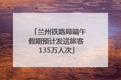 兰州铁路局端午假期预计发送旅客135万人次