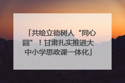 共绘立德树人“同心圆”！甘肃扎实推进大中小学思政课一体化
