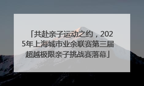 共赴亲子运动之约，2025年上海城市业余联赛第三届超越极限亲子挑战赛落幕