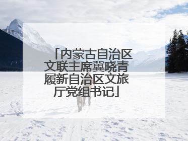 内蒙古自治区文联主席冀晓青履新自治区文旅厅党组书记