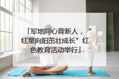 军地同心育新人，“红星向阳茁壮成长”红色教育活动举行