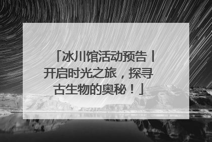 冰川馆活动预告丨开启时光之旅，探寻古生物的奥秘！