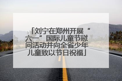刘宁在郑州开展“六一”国际儿童节慰问活动并向全省少年儿童致以节日祝福