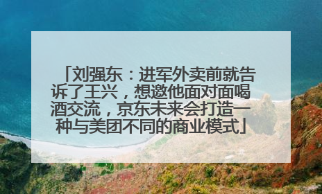 刘强东：进军外卖前就告诉了王兴，想邀他面对面喝酒交流，京东未来会打造一种与美团不同的商业模式