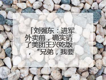 刘强东：进军外卖前，确实请了美团王兴吃饭，“兄弟，我要进入外卖了”