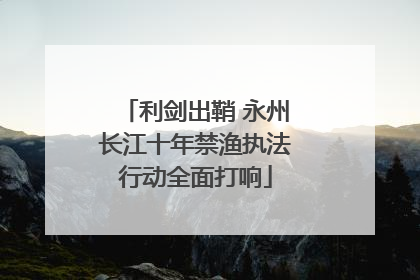 利剑出鞘 永州长江十年禁渔执法行动全面打响