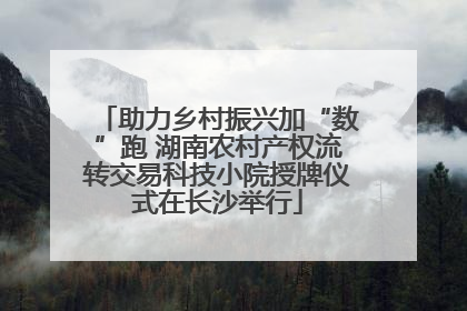 助力乡村振兴加“数”跑 湖南农村产权流转交易科技小院授牌仪式在长沙举行