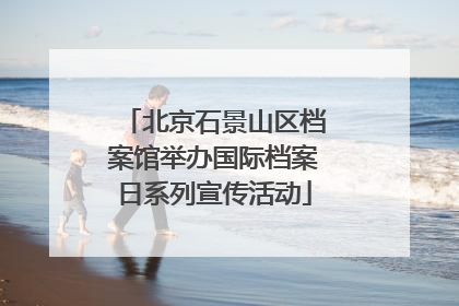 北京石景山区档案馆举办国际档案日系列宣传活动