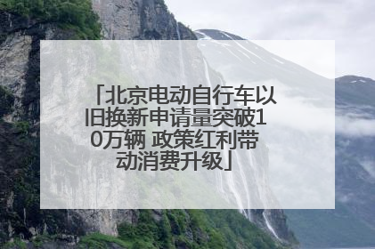 北京电动自行车以旧换新申请量突破10万辆 政策红利带动消费升级