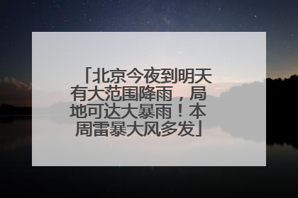 北京今夜到明天有大范围降雨，局地可达大暴雨！本周雷暴大风多发