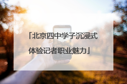 北京四中学子沉浸式体验记者职业魅力