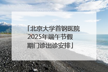北京大学首钢医院2025年端午节假期门诊出诊安排