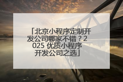 北京小程序定制开发公司哪家不错？2025 优质小程序开发公司之选