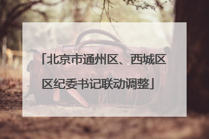 北京市通州区、西城区区纪委书记联动调整