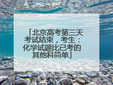 北京高考第三天考试结束，考生：化学试题比已考的其他科简单