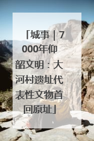 城事｜7000年仰韶文明：大河村遗址代表性文物首回原址