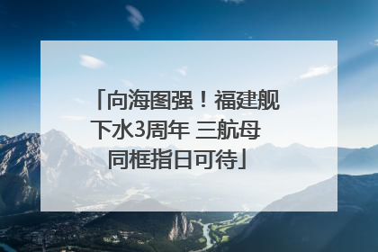 向海图强！福建舰下水3周年 三航母同框指日可待
